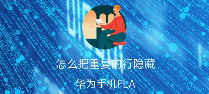 怎么把重复的行隐藏 华为手机FLA